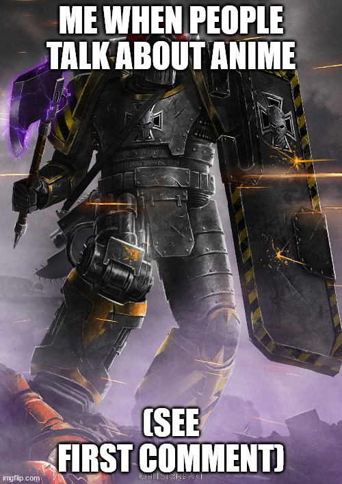 iron warrior | ME WHEN PEOPLE TALK ABOUT ANIME; (SEE FIRST COMMENT) | image tagged in iron warrior | made w/ Imgflip meme maker