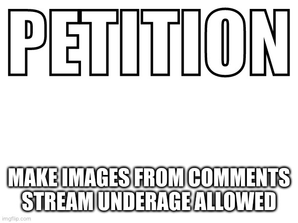 PETITION; MAKE IMAGES FROM COMMENTS STREAM UNDERAGE ALLOWED | made w/ Imgflip meme maker