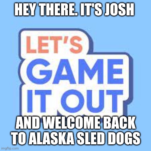 lets game it out | HEY THERE. IT'S JOSH AND WELCOME BACK TO ALASKA SLED DOGS | image tagged in lets game it out | made w/ Imgflip meme maker