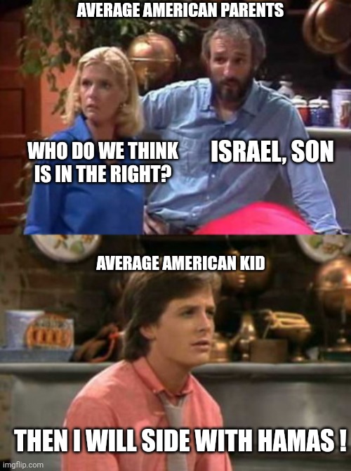 Family Ties' propagandic parents | WHO DO WE THINK IS IN THE RIGHT? ISRAEL, SON THEN I WILL SIDE WITH HAMAS ! AVERAGE AMERICAN KID AVERAGE AMERICAN PARENTS | image tagged in family ties' propagandic parents | made w/ Imgflip meme maker