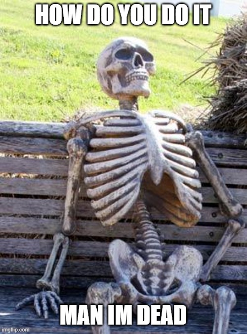 Waiting Skeleton Meme | HOW DO YOU DO IT MAN IM DEAD | image tagged in memes,waiting skeleton | made w/ Imgflip meme maker