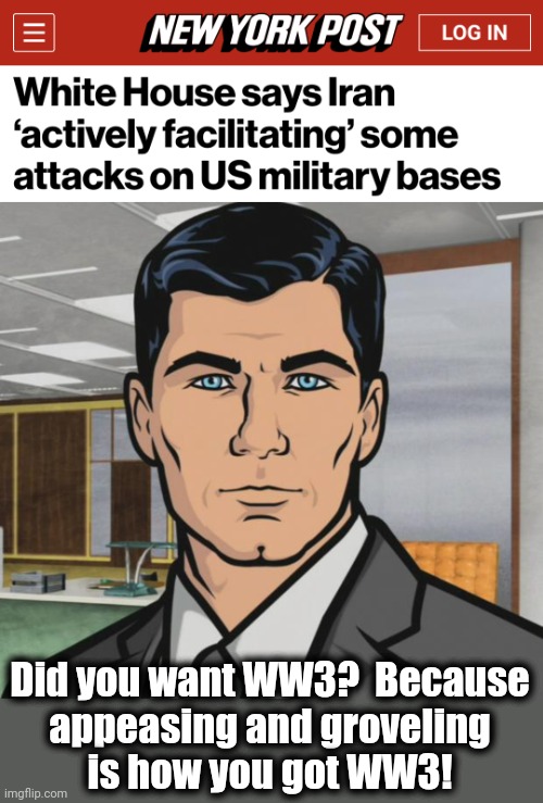 There's always danger in democrat weakness and incompetence | Did you want WW3?  Because
appeasing and groveling
is how you got WW3! | image tagged in memes,archer,joe biden,iran,war,appeasement | made w/ Imgflip meme maker