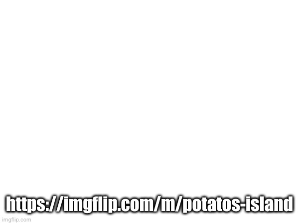 https://imgflip.com/m/potatos-island | https://imgflip.com/m/potatos-island | made w/ Imgflip meme maker