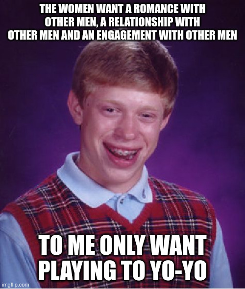 yo-yo | THE WOMEN WANT A ROMANCE WITH OTHER MEN, A RELATIONSHIP WITH OTHER MEN AND AN ENGAGEMENT WITH OTHER MEN; TO ME ONLY WANT PLAYING TO YO-YO | image tagged in memes,bad luck brian | made w/ Imgflip meme maker