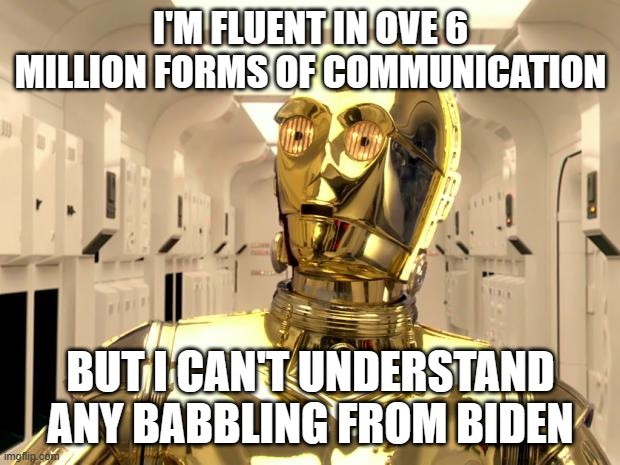 c3p0weredoomed | I'M FLUENT IN OVE 6 MILLION FORMS OF COMMUNICATION; BUT I CAN'T UNDERSTAND ANY BABBLING FROM BIDEN | image tagged in c3p0weredoomed | made w/ Imgflip meme maker
