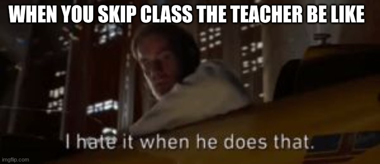 I hate it when he does that Star Wars | WHEN YOU SKIP CLASS THE TEACHER BE LIKE | image tagged in i hate it when he does that star wars | made w/ Imgflip meme maker