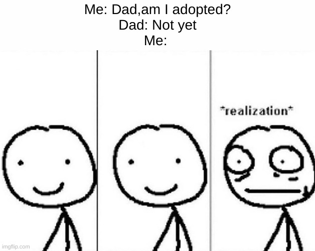 if you don't understand look in the comments | Me: Dad,am I adopted?
Dad: Not yet
Me: | image tagged in realization | made w/ Imgflip meme maker