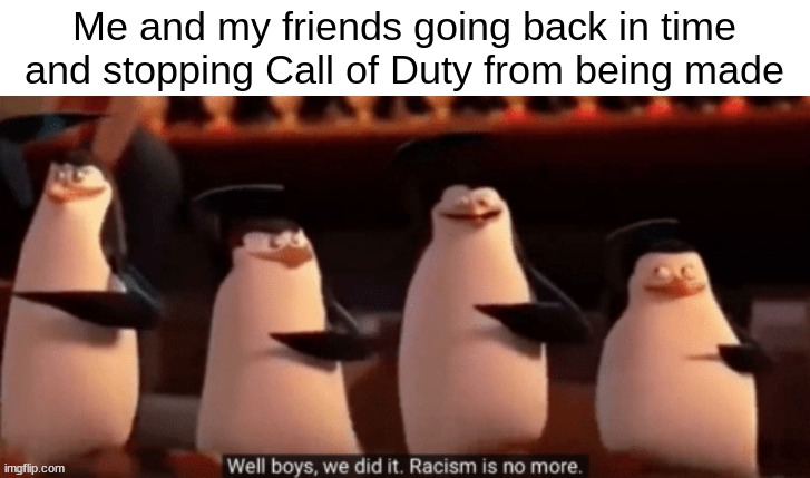 Image Title | Me and my friends going back in time and stopping Call of Duty from being made | image tagged in image,call of duty,racism | made w/ Imgflip meme maker
