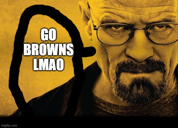 Breaking bad | GO BROWNS LMAO | image tagged in breaking bad | made w/ Imgflip meme maker