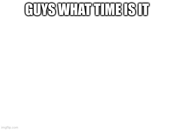 GUYS WHAT TIME IS IT | made w/ Imgflip meme maker