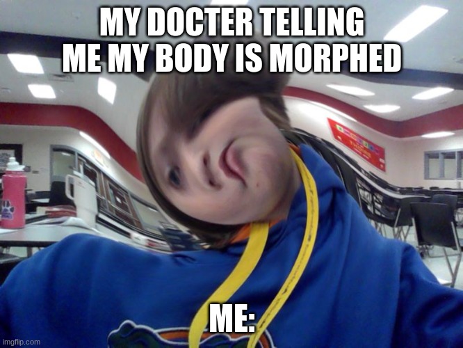 MY DOCTER TELLING ME MY BODY IS MORPHED; ME: | image tagged in memes | made w/ Imgflip meme maker