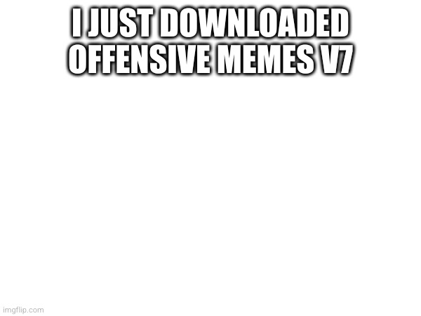 I JUST DOWNLOADED OFFENSIVE MEMES V7 | made w/ Imgflip meme maker