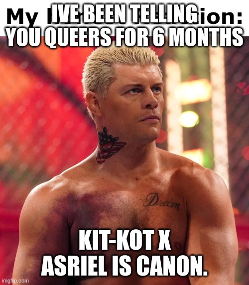 . | IVE BEEN TELLING YOU QUEERS FOR 6 MONTHS; KIT-KOT X ASRIEL IS CANON. | image tagged in cody rhodes my honest reaction | made w/ Imgflip meme maker