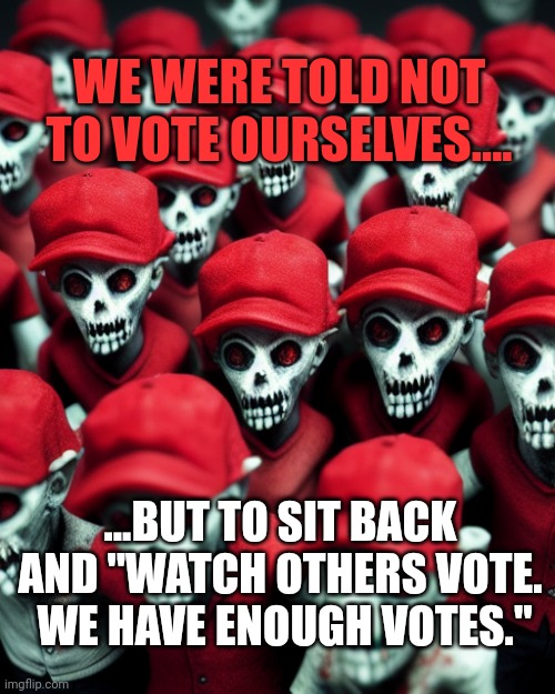 10% of those arrested on Jan 6th didnt vote AT ALL! | WE WERE TOLD NOT TO VOTE OURSELVES.... ...BUT TO SIT BACK AND "WATCH OTHERS VOTE.  WE HAVE ENOUGH VOTES." | image tagged in maga undead | made w/ Imgflip meme maker