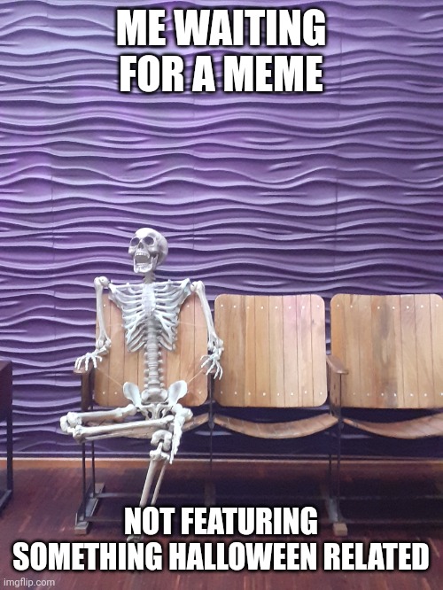 /(•_•)\ | ME WAITING FOR A MEME; NOT FEATURING SOMETHING HALLOWEEN RELATED | image tagged in skeleton sitting | made w/ Imgflip meme maker