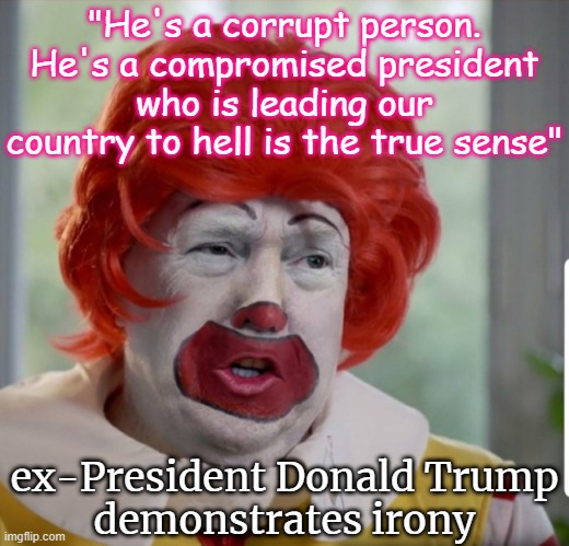 Trump demonstrates irony in his Truth Social posts | "He's a corrupt person. He's a compromised president who is leading our country to hell is the true sense"; ex-President Donald Trump
demonstrates irony | image tagged in trump ronald mcdonald clown,republican,treason,corruption,criminal,traitor | made w/ Imgflip meme maker