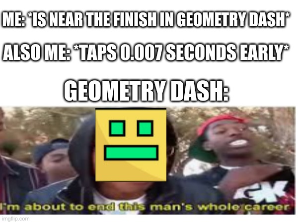 GD Fail | ME: *IS NEAR THE FINISH IN GEOMETRY DASH*; ALSO ME: *TAPS 0.007 SECONDS EARLY*; GEOMETRY DASH: | image tagged in fun | made w/ Imgflip meme maker