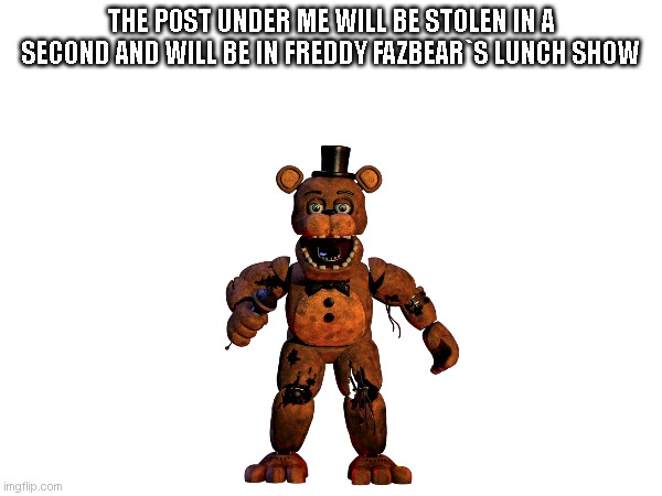 freddy will eat ur meme | THE POST UNDER ME WILL BE STOLEN IN A SECOND AND WILL BE IN FREDDY FAZBEAR`S LUNCH SHOW | image tagged in freddy | made w/ Imgflip meme maker