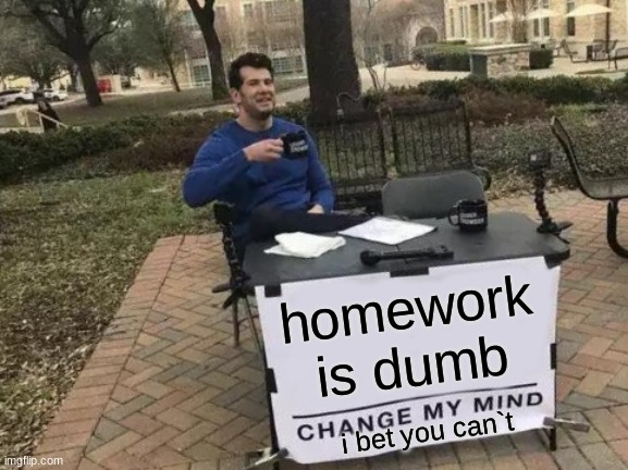 Change My Mind | homework is dumb; i bet you can`t | image tagged in memes,change my mind | made w/ Imgflip meme maker