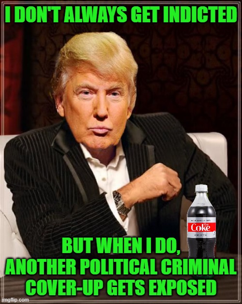 Trump Most Interesting Man In The World | I DON'T ALWAYS GET INDICTED; BUT WHEN I DO, ANOTHER POLITICAL CRIMINAL COVER-UP GETS EXPOSED | image tagged in trump most interesting man in the world | made w/ Imgflip meme maker