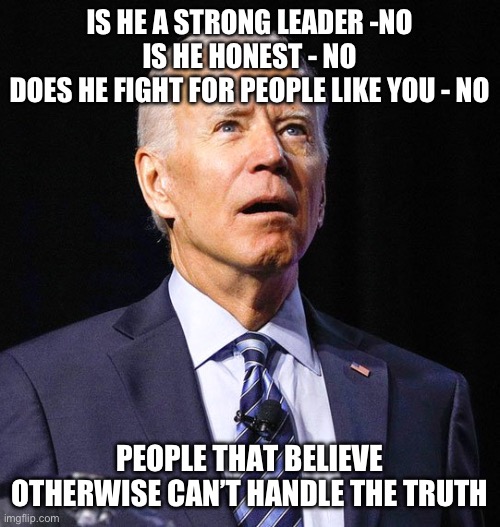 Joe Biden | IS HE A STRONG LEADER -NO
IS HE HONEST - NO
DOES HE FIGHT FOR PEOPLE LIKE YOU - NO; PEOPLE THAT BELIEVE OTHERWISE CAN’T HANDLE THE TRUTH | image tagged in joe biden | made w/ Imgflip meme maker