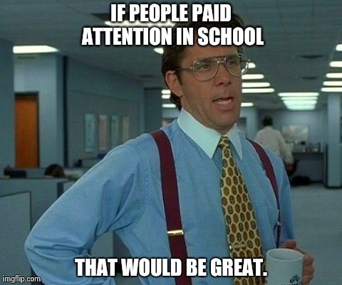 That Would Be Great | IF PEOPLE PAID ATTENTION IN SCHOOL THAT WOULD BE GREAT. | image tagged in memes,that would be great | made w/ Imgflip meme maker
