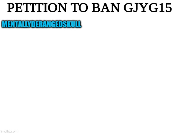 PETITION TO BAN GJYG15; MENTALLYDERANGEDSKULL | made w/ Imgflip meme maker