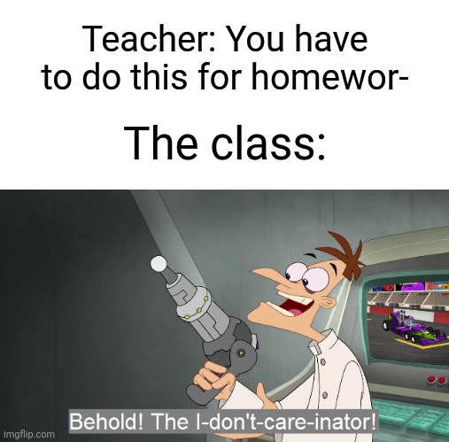 "Did I ask?" | Teacher: You have to do this for homewor-; The class: | image tagged in the i don't care inator,memes,funny,school | made w/ Imgflip meme maker
