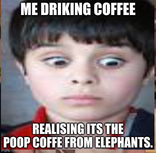 ME DRIKING COFFEE; REALISING ITS THE POOP COFFE FROM ELEPHANTS. | image tagged in gaming | made w/ Imgflip meme maker