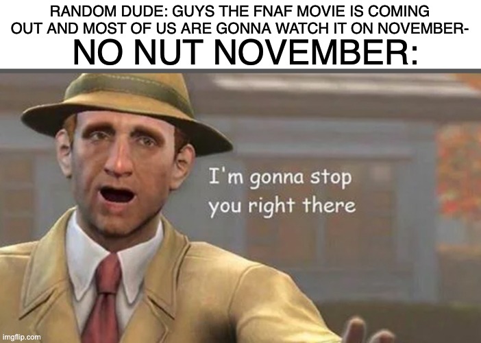 WAIT A MINUTE- | NO NUT NOVEMBER:; RANDOM DUDE: GUYS THE FNAF MOVIE IS COMING OUT AND MOST OF US ARE GONNA WATCH IT ON NOVEMBER- | image tagged in i m gonna have to stop right there,fnaf | made w/ Imgflip meme maker