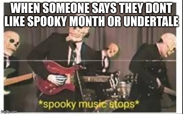 Spooky Music Stops | WHEN SOMEONE SAYS THEY DONT LIKE SPOOKY MONTH OR UNDERTALE | image tagged in spooky music stops | made w/ Imgflip meme maker