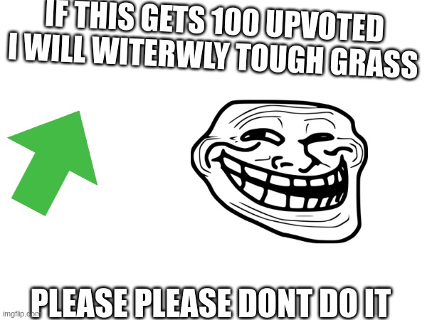 IF THIS GETS 100 UPVOTED I WILL WITERWLY TOUGH GRASS; PLEASE PLEASE DONT DO IT | made w/ Imgflip meme maker