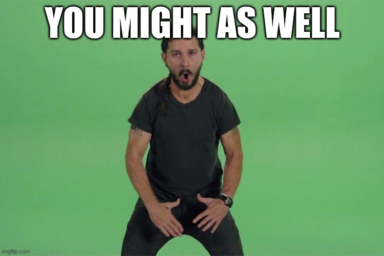 Shia labeouf JUST DO IT | YOU MIGHT AS WELL | image tagged in shia labeouf just do it | made w/ Imgflip meme maker