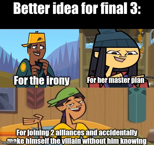 Total Drama Island 2023 my way | Better idea for final 3:; For her master plan; For the irony; For joining 2 alliances and accidentally make himself the villain without him knowing | image tagged in memes,funny,total drama,what if,cartoon,Totaldrama | made w/ Imgflip meme maker