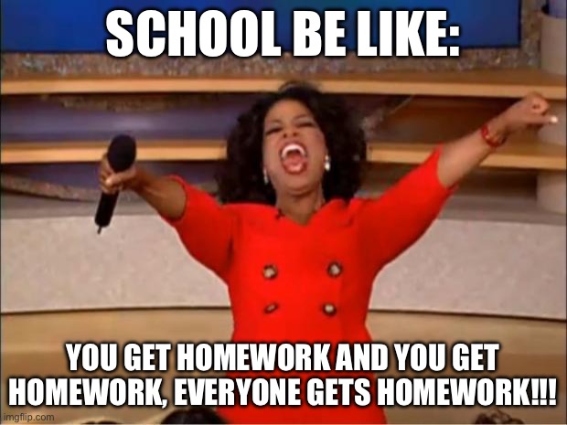EVERYONE GETS SOMES | SCHOOL BE LIKE:; YOU GET HOMEWORK AND YOU GET HOMEWORK, EVERYONE GETS HOMEWORK!!! | image tagged in memes,oprah you get a | made w/ Imgflip meme maker