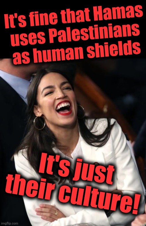 Intellectually and morally bankrupt | It's fine that Hamas
uses Palestinians as human shields; It's just their culture! | image tagged in aoc laughing,hamas,palestinians,human shields,democrats,terrorists | made w/ Imgflip meme maker