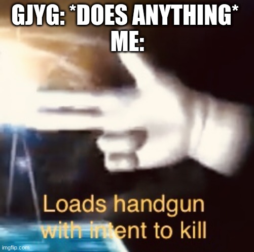 Loads handgun with intent to kill | GJYG: *DOES ANYTHING* 
ME: | image tagged in loads handgun with intent to kill | made w/ Imgflip meme maker