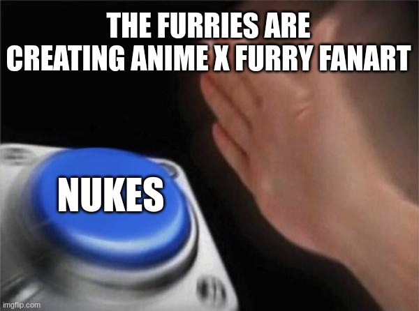 WE MUST STOP THEM | THE FURRIES ARE CREATING ANIME X FURRY FANART; NUKES | image tagged in memes,blank nut button | made w/ Imgflip meme maker
