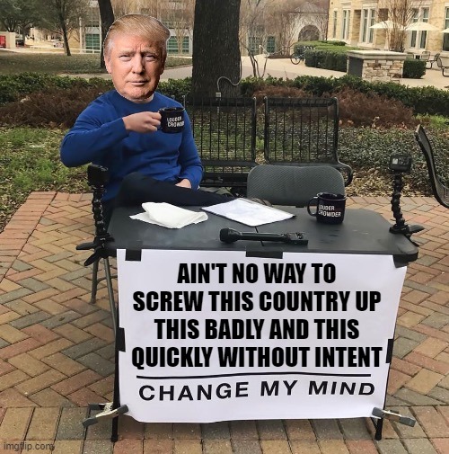 Ain't No Way | AIN'T NO WAY TO SCREW THIS COUNTRY UP THIS BADLY AND THIS QUICKLY WITHOUT INTENT | image tagged in change my mind trump | made w/ Imgflip meme maker