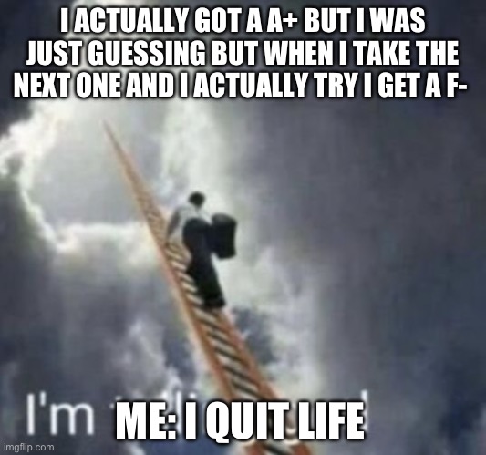 Im telling god | I ACTUALLY GOT A A+ BUT I WAS JUST GUESSING BUT WHEN I TAKE THE NEXT ONE AND I ACTUALLY TRY I GET A F-; ME: I QUIT LIFE | image tagged in im telling god | made w/ Imgflip meme maker