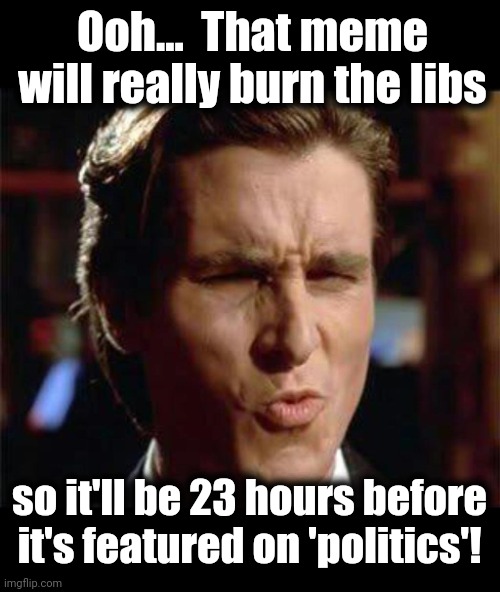 How this site works | Ooh...  That meme will really burn the libs; so it'll be 23 hours before it's featured on 'politics'! | image tagged in christian bale ooh,politics,libs,democrats,memes | made w/ Imgflip meme maker