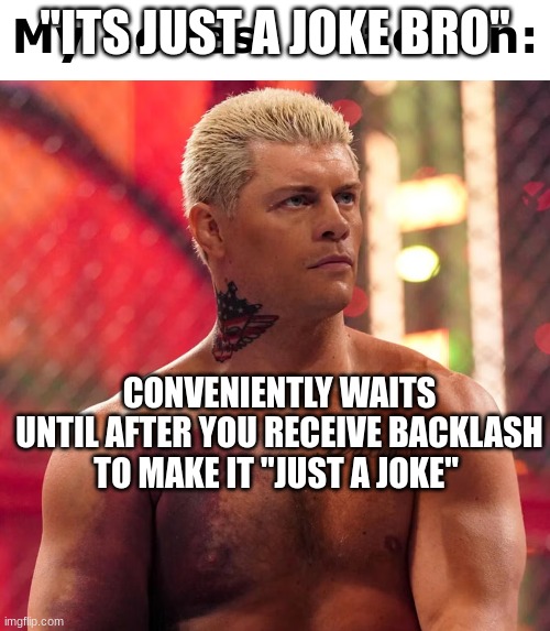 . | "ITS JUST A JOKE BRO"; CONVENIENTLY WAITS UNTIL AFTER YOU RECEIVE BACKLASH TO MAKE IT "JUST A JOKE" | image tagged in cody rhodes my honest reaction | made w/ Imgflip meme maker