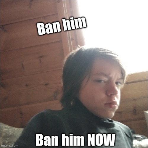 BAN gjyg15_oh. I WANT HIM BANNED. RAAAAAAHHHH | Ban him; Ban him NOW | made w/ Imgflip meme maker