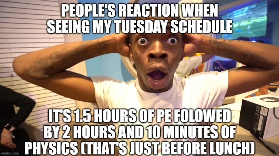 my tuesday schedule | PEOPLE'S REACTION WHEN SEEING MY TUESDAY SCHEDULE; IT'S 1.5 HOURS OF PE FOLOWED BY 2 HOURS AND 10 MINUTES OF PHYSICS (THAT'S JUST BEFORE LUNCH) | image tagged in suprised black man,high school,school | made w/ Imgflip meme maker