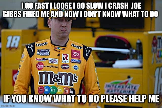 I GO FAST I LOOSE I GO SLOW I CRASH  JOE GIBBS FIRED ME AND NOW I DON'T KNOW WHAT TO DO; IF YOU KNOW WHAT TO DO PLEASE HELP ME | made w/ Imgflip meme maker