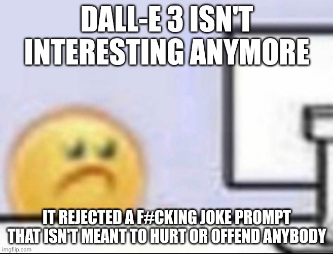 Zad | DALL-E 3 ISN'T INTERESTING ANYMORE; IT REJECTED A F#CKING JOKE PROMPT THAT ISN'T MEANT TO HURT OR OFFEND ANYBODY | image tagged in zad | made w/ Imgflip meme maker