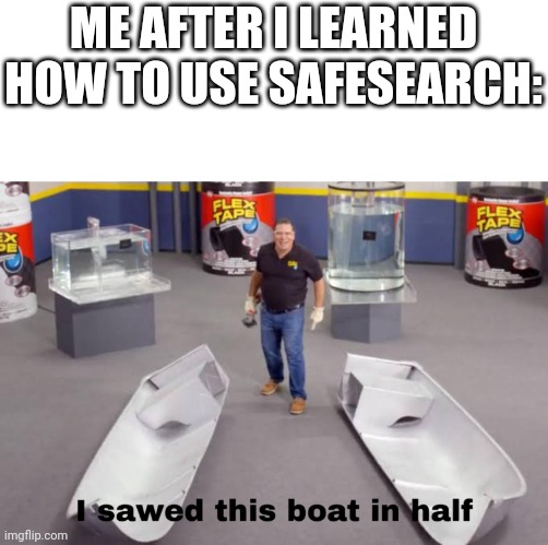 I sawed Rule34 in half | ME AFTER I LEARNED HOW TO USE SAFESEARCH: | image tagged in i sawed this boat in half | made w/ Imgflip meme maker
