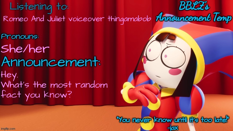 BBLZ's new announcement temp! | Romeo And Juliet voiceover thingamabob; She/her; Hey. 
What's the most random fact you know? | image tagged in bblz's new announcement temp | made w/ Imgflip meme maker