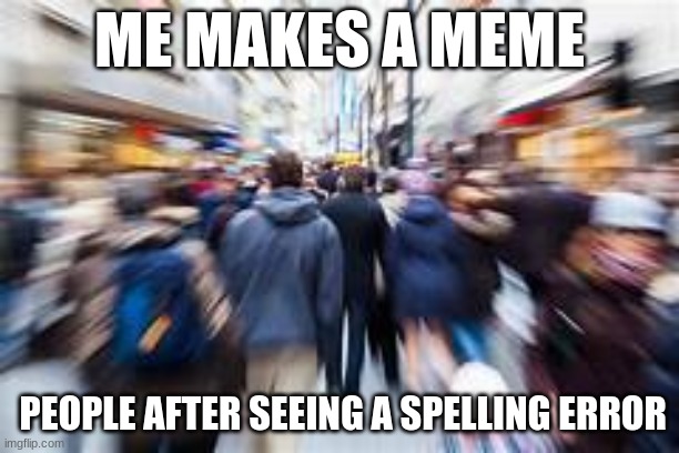 does this happen to any of you | ME MAKES A MEME; PEOPLE AFTER SEEING A SPELLING ERROR | image tagged in people running | made w/ Imgflip meme maker