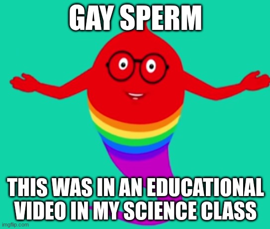 what | GAY SPERM; THIS WAS IN AN EDUCATIONAL VIDEO IN MY SCIENCE CLASS | image tagged in what | made w/ Imgflip meme maker